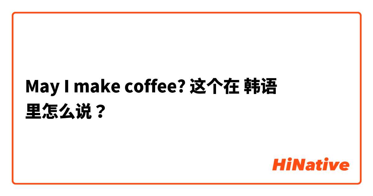 May I make coffee? 这个在 韩语 里怎么说？