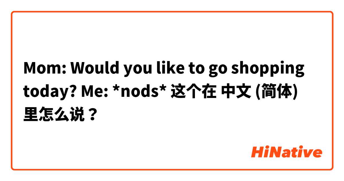 Mom: Would you like to go shopping today?
Me: *nods* 这个在 中文 (简体) 里怎么说？