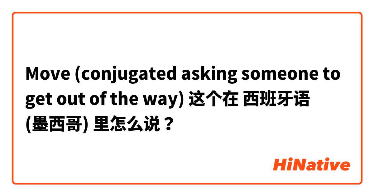 Move (conjugated asking someone to get out of the way) 这个在 西班牙语 (墨西哥) 里怎么说？