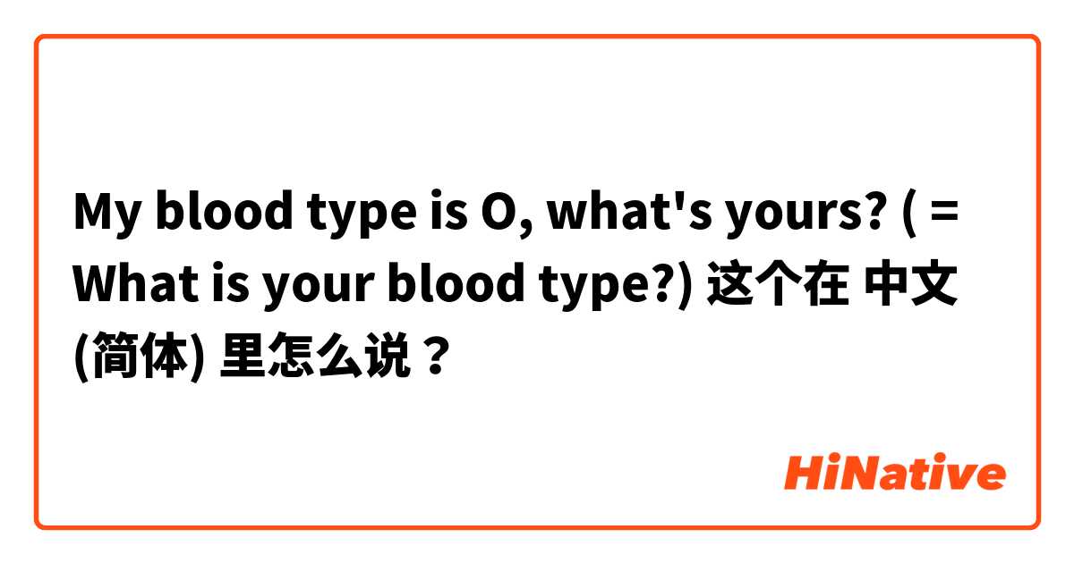 My blood type is O, what's yours? ( = What is your blood type?) 这个在 中文 (简体) 里怎么说？