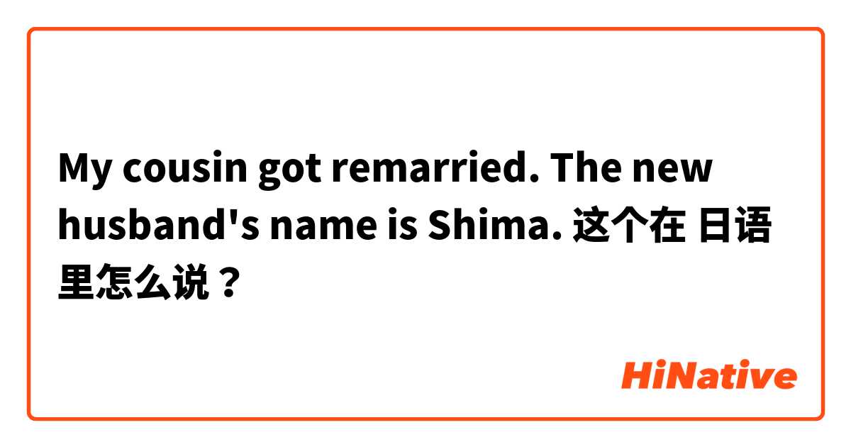 My cousin got remarried. The new husband's name is Shima. 这个在 日语 里怎么说？