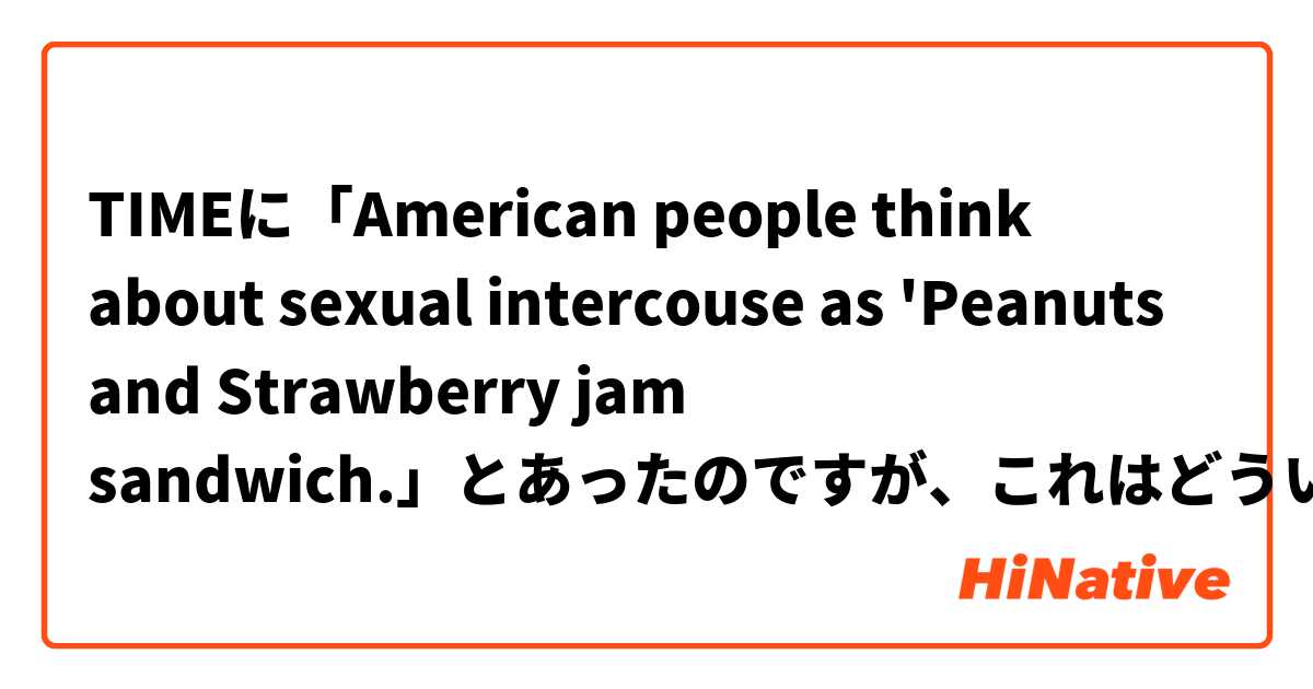 TIMEに「American people think about sexual intercouse as 'Peanuts and Strawberry jam sandwich.」とあったのですが、これはどういう意味ですか？
