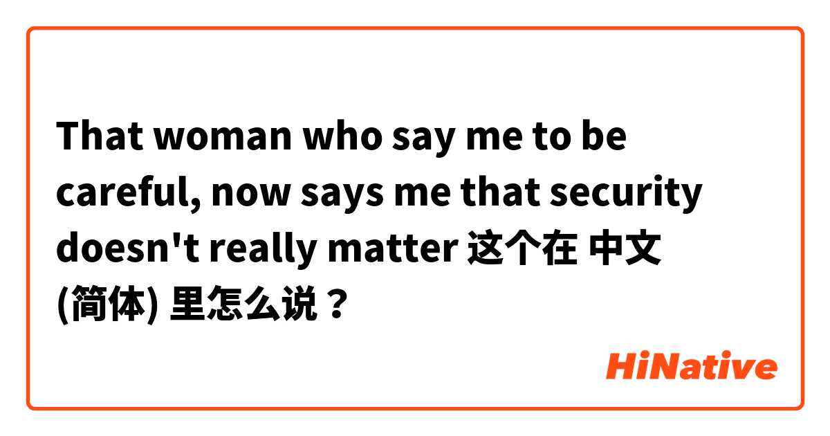 That woman who say me to be careful, now says me that security doesn't really matter 这个在 中文 (简体) 里怎么说？