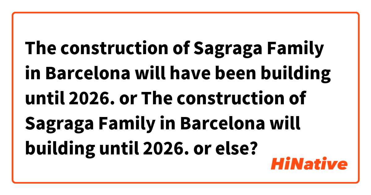 The construction of Sagraga Family in Barcelona will have been building until 2026.
or
The construction of Sagraga Family in Barcelona will building until 2026.
or else?