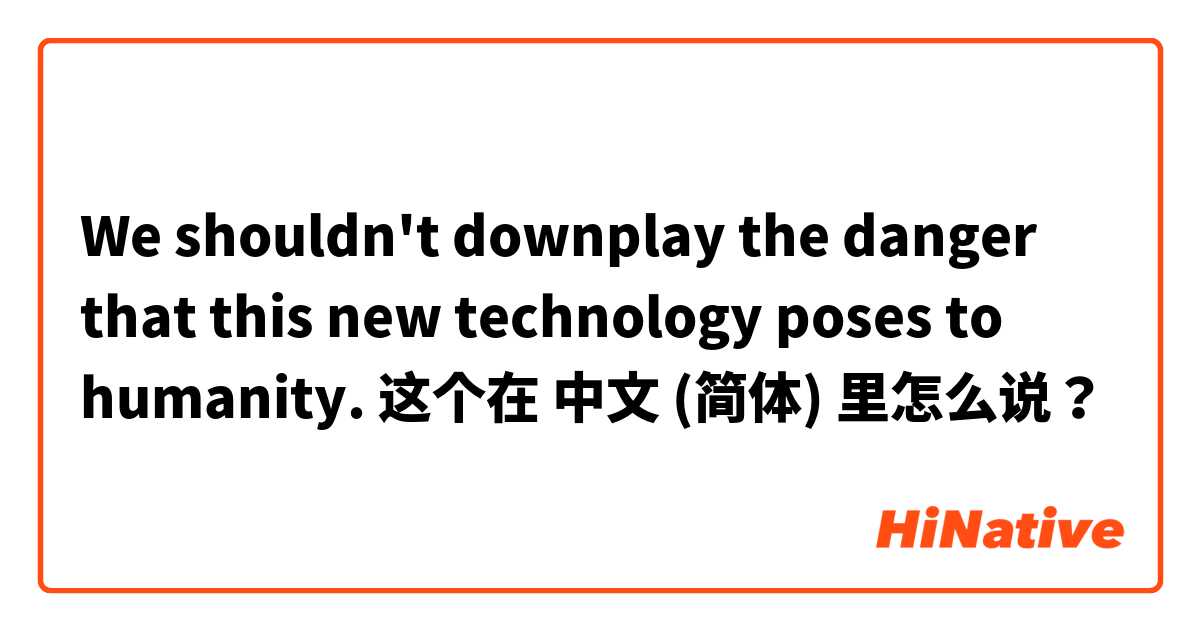We shouldn't downplay the danger that this new technology poses to humanity. 这个在 中文 (简体) 里怎么说？