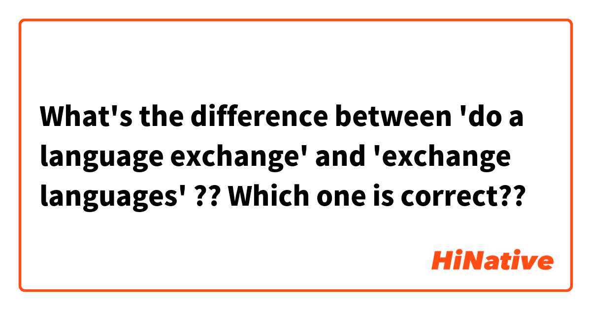What's the difference between 'do a language exchange' and 'exchange languages' ??
Which one is correct??