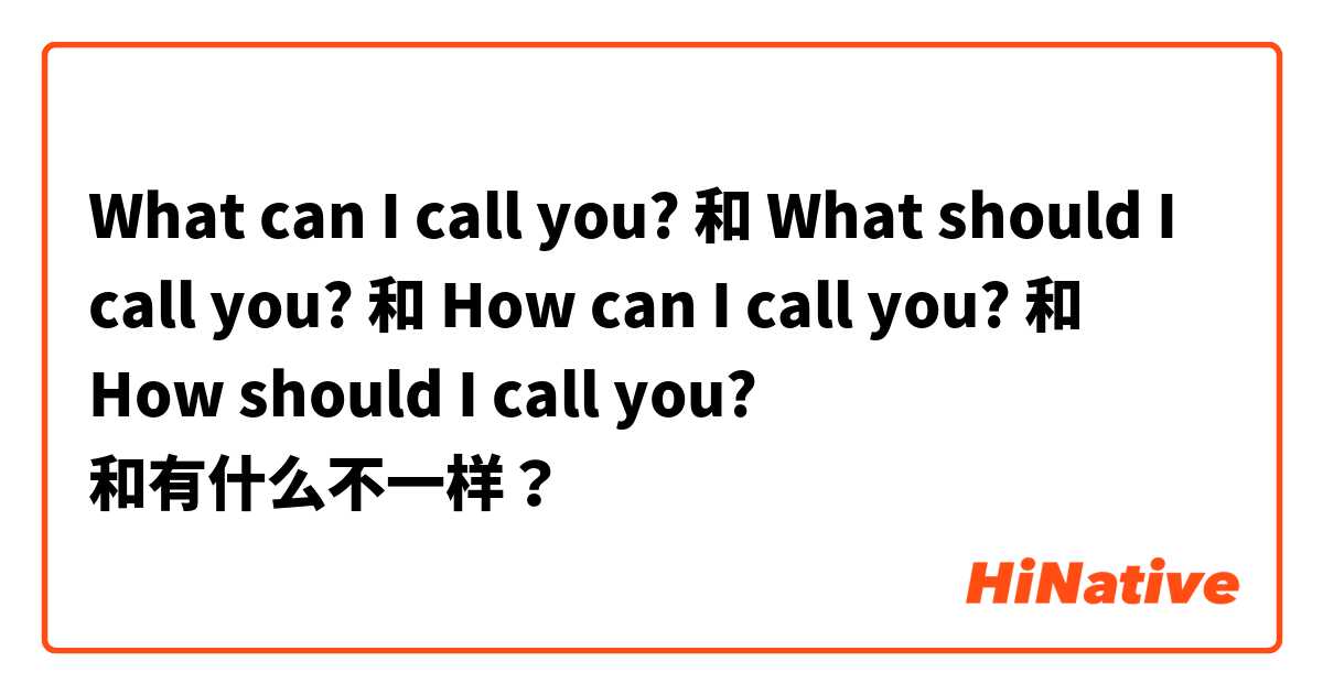 What can I call you? 和 What should I call you? 和 How can I call you? 和 How should I call you? 和有什么不一样？