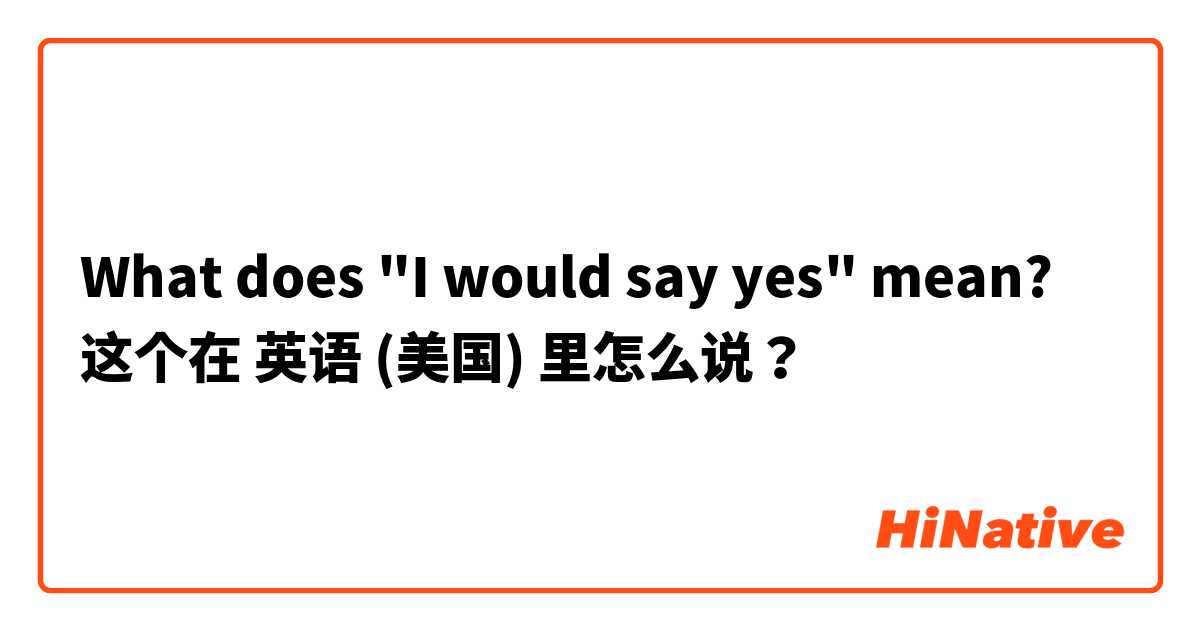 What does "I would say yes" mean? 这个在 英语 (美国) 里怎么说？