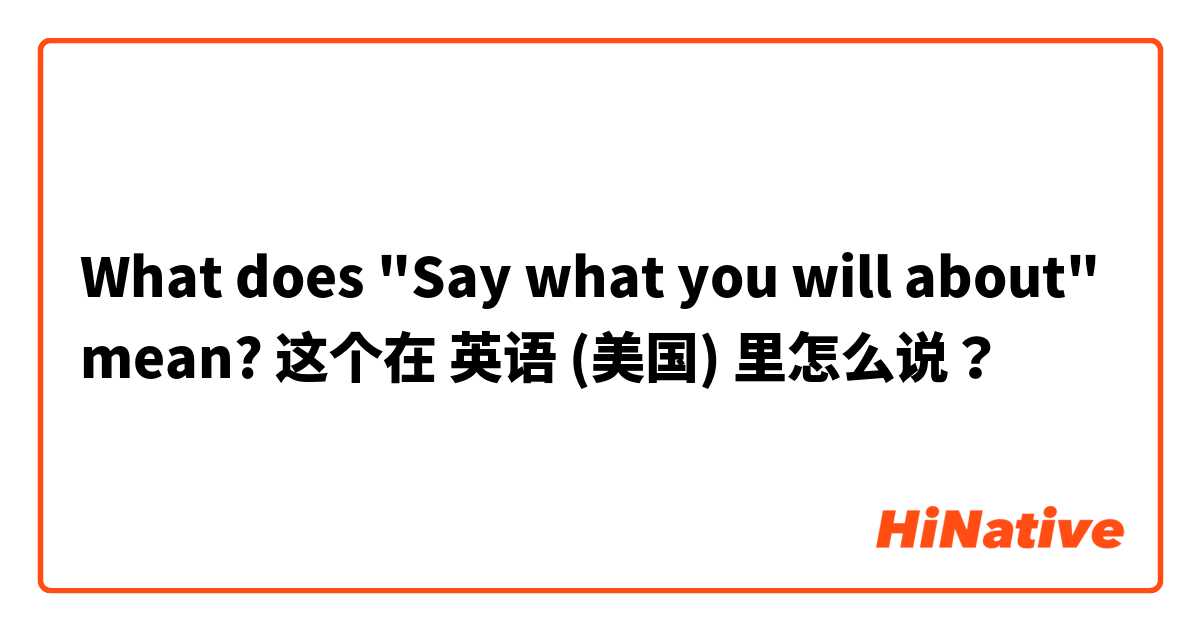 What does "Say what you will about" mean? 这个在 英语 (美国) 里怎么说？