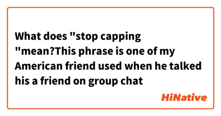 What does "stop capping "mean?This phrase is one of my American friend used when he talked his a friend on group chat