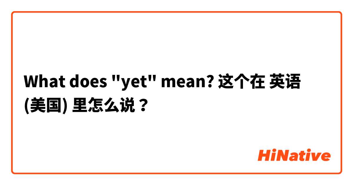 What does "yet" mean? 这个在 英语 (美国) 里怎么说？