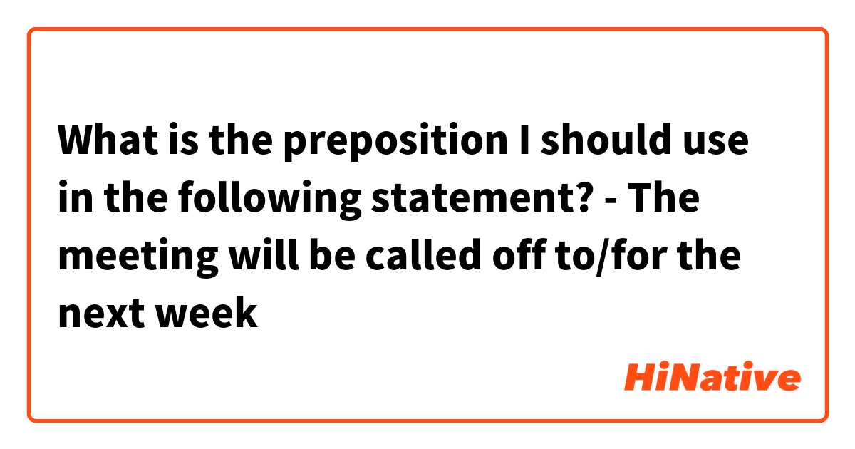 What is the preposition I should use in the following statement?
- The meeting will be called off to/for the next week
