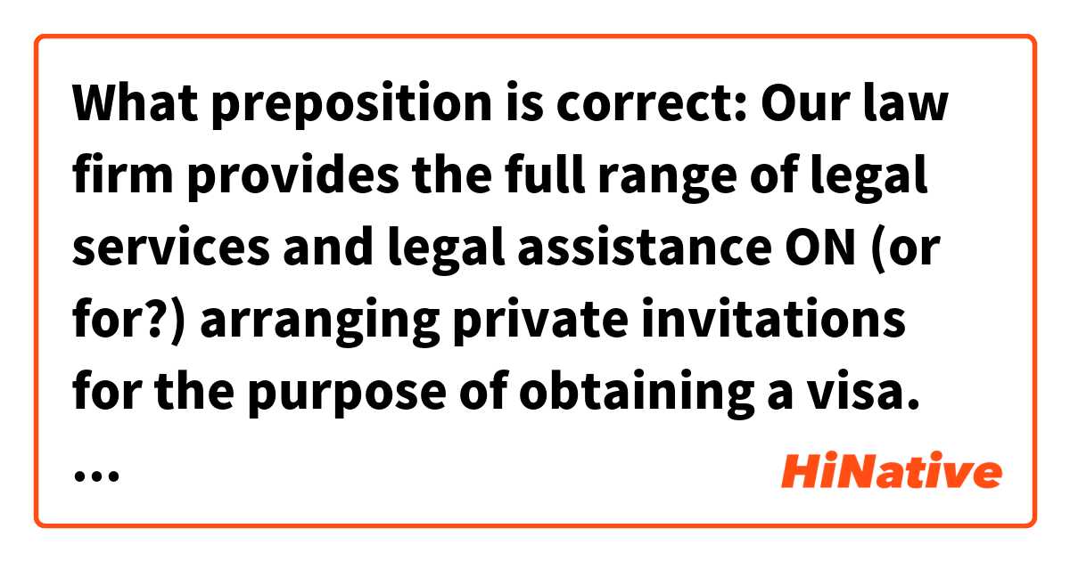 What preposition is correct: Our law firm provides  the full range of legal services and legal assistance ON (or for?) arranging private invitations for the purpose of obtaining a visa.  这个在 英语 (美国) 里怎么说？