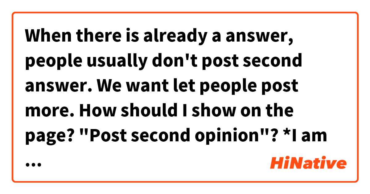 When there is already a answer, people usually don't post second answer.
We want let people post more.
How should I show on the page?
"Post second opinion"?

*I am administor of HiNative.