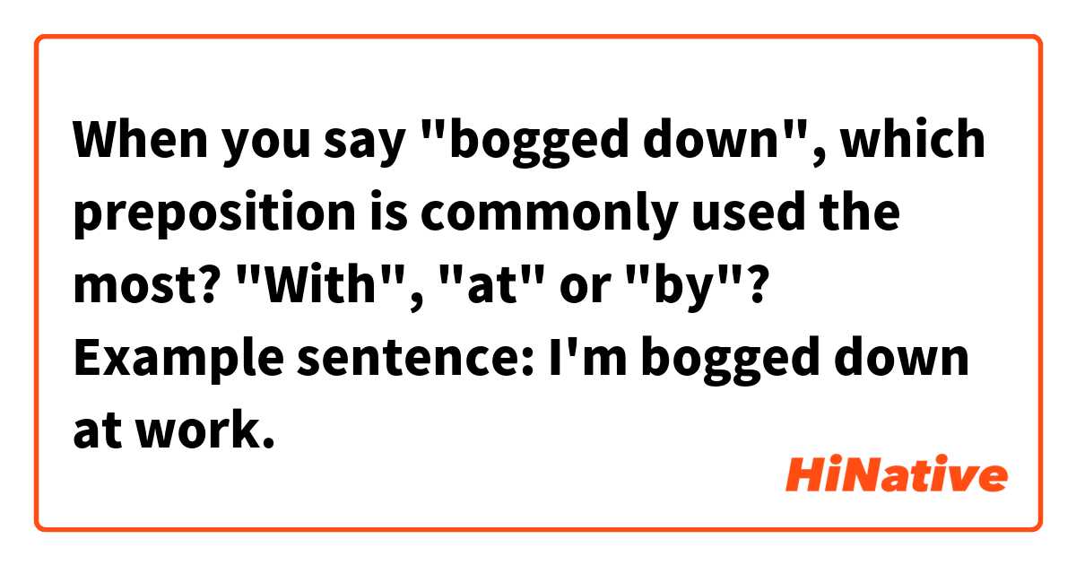 When you say "bogged down", which preposition is commonly used the most? "With", "at" or "by"?

Example sentence: I'm bogged down at work. 

