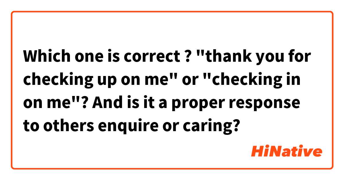 Which one is correct ? "thank you for checking up on me" or "checking in on me"?  And is it a proper response to others enquire or caring? 