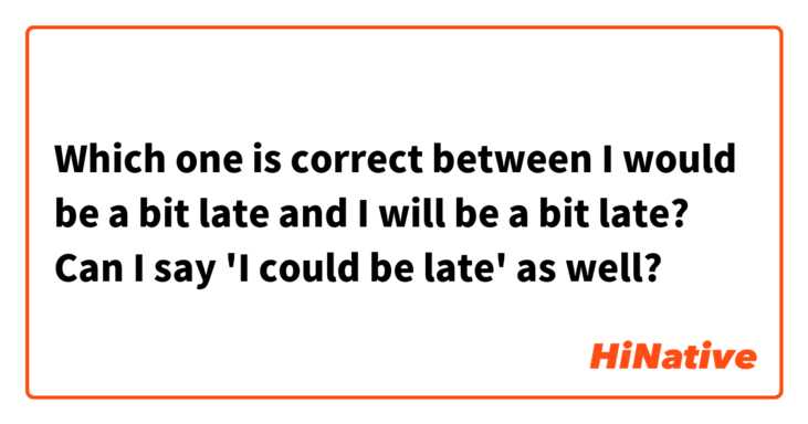 Which one is correct between I would be a bit late and I will be a bit late? Can I say 'I could be late' as well?