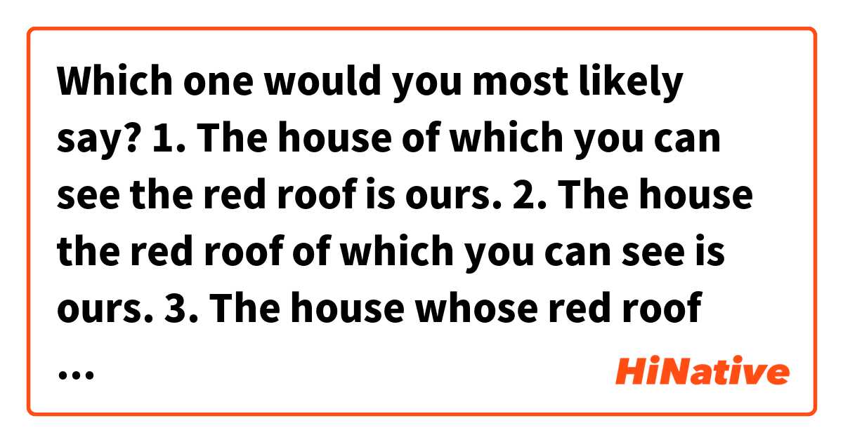Which one would you most likely say?

1. The house of which you can see the red roof is ours.

2. The house the red roof of which you can see is ours.

3. The house whose red roof you can see is ours.

Thank you!