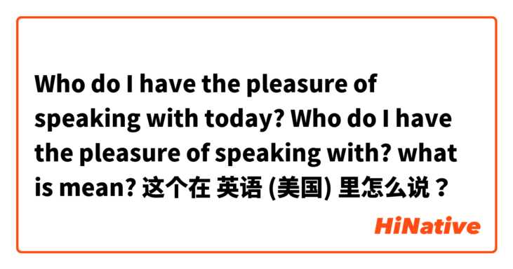 Who do I have the pleasure of speaking with today?
Who do I have the pleasure of speaking with?

what is mean? 这个在 英语 (美国) 里怎么说？