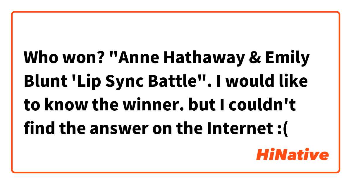 Who won? "Anne Hathaway & Emily Blunt 'Lip Sync Battle".
I would like to know the winner. but I couldn't find the answer on the Internet :(