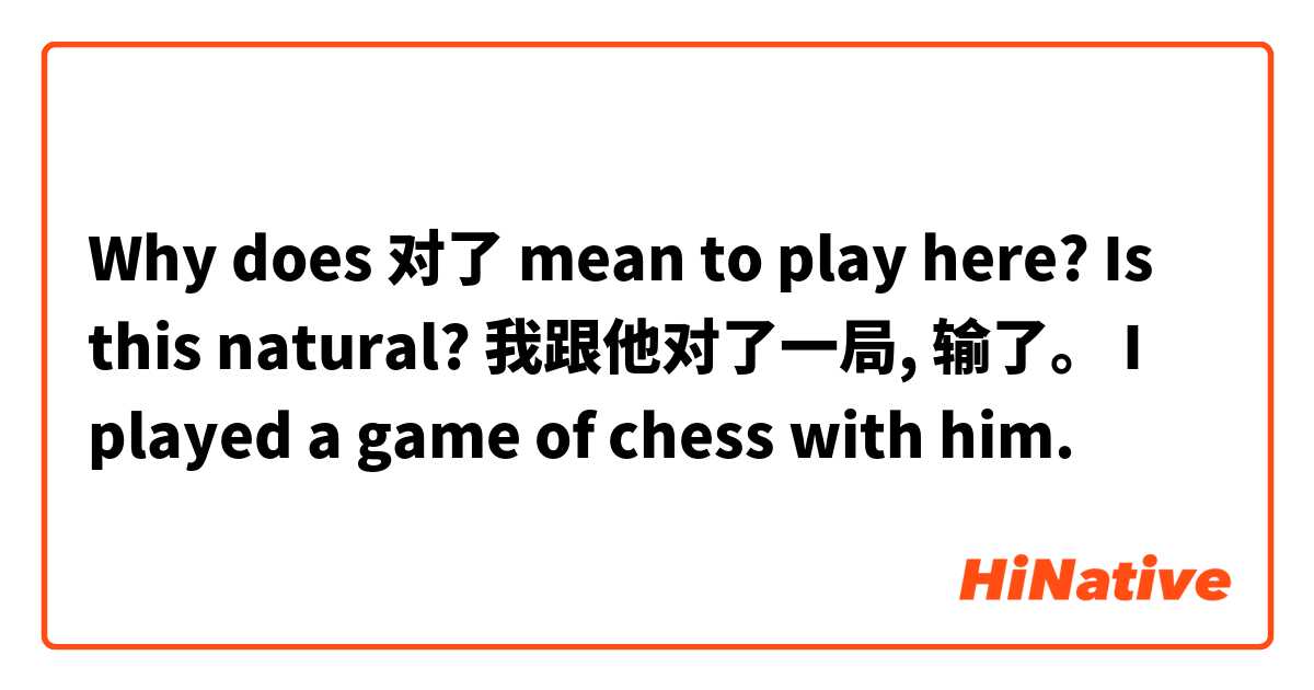 Why does 对了 mean to play here? Is this natural? 

我跟他对了一局, 输了。

I played a game of chess with him. 