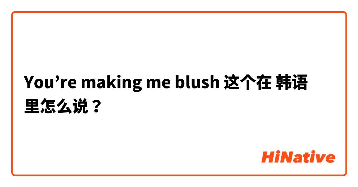You’re making me blush 这个在 韩语 里怎么说？