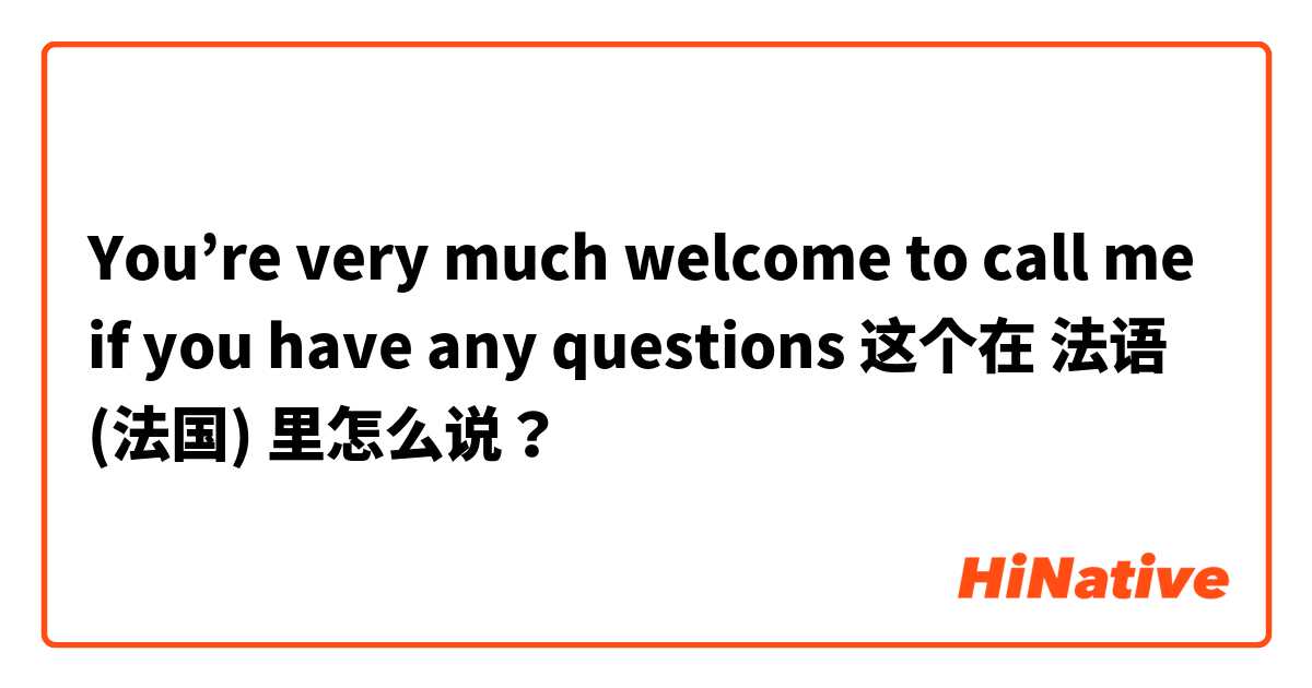You’re very much welcome to call me if you have any questions  这个在 法语 (法国) 里怎么说？
