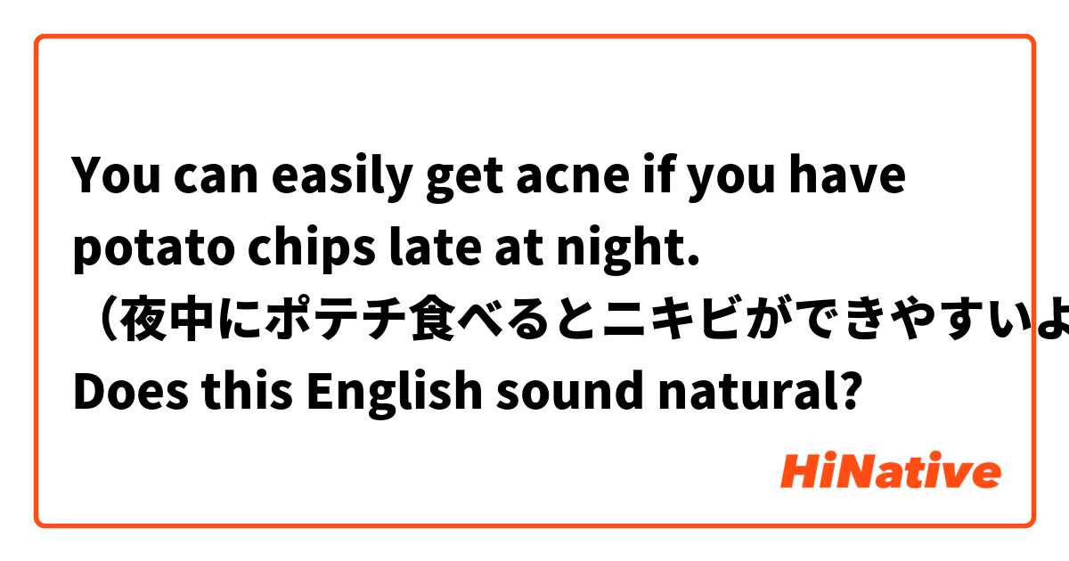 You can easily get acne if you have potato chips late at night.
（夜中にポテチ食べるとニキビができやすいよ。）

Does this English sound natural?