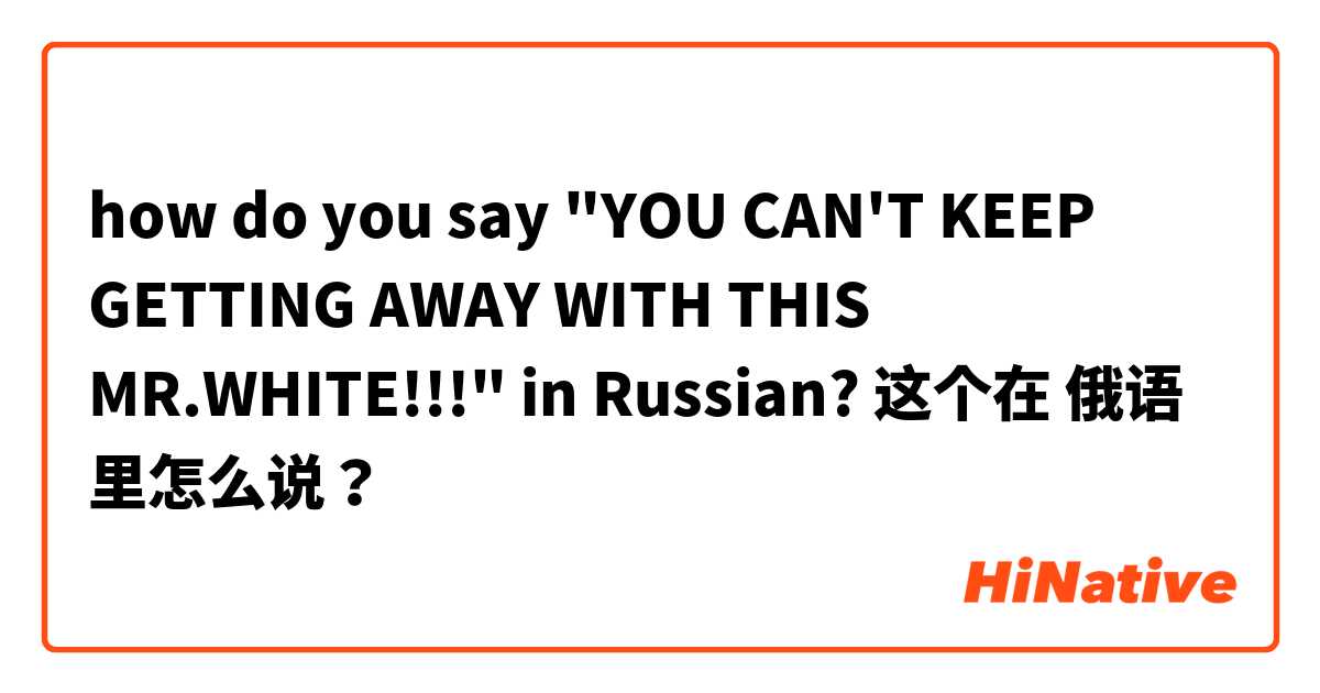 how do you say "YOU CAN'T KEEP GETTING AWAY WITH THIS MR.WHITE!!!" in Russian? 这个在 俄语 里怎么说？