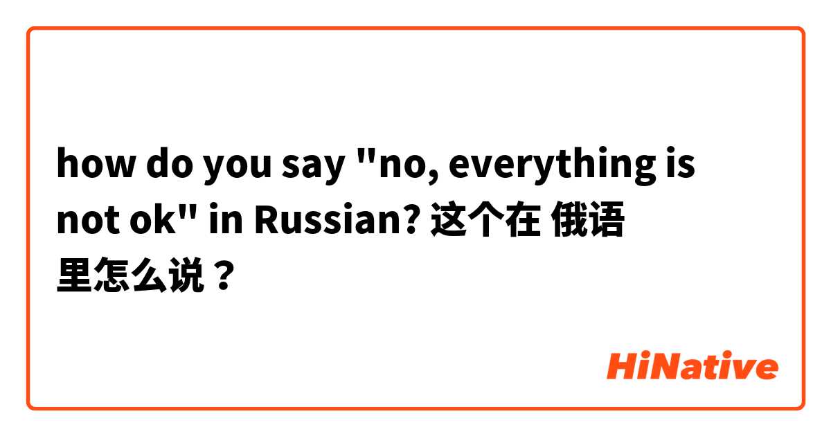 how do you say "no, everything is not ok" in Russian? 这个在 俄语 里怎么说？