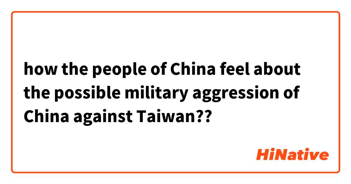 how the people of China feel about the possible military aggression of China against Taiwan??