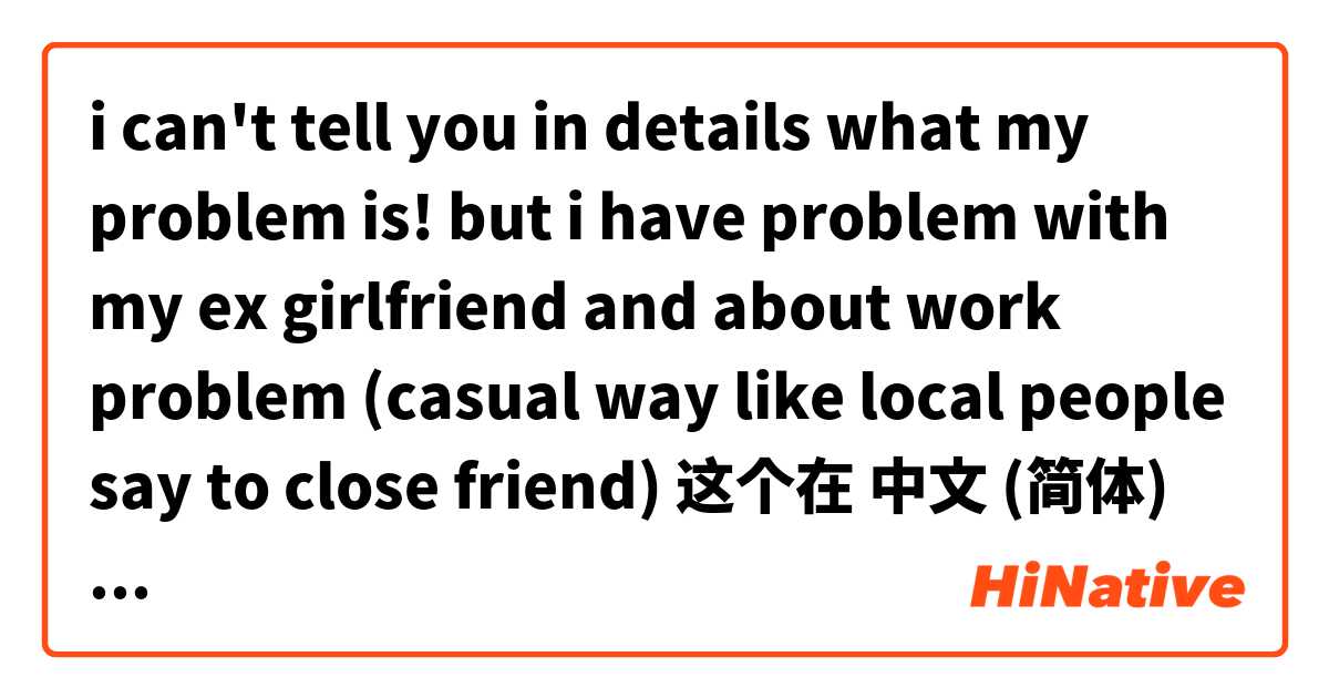 i can't tell you in details what my problem is! but i have problem with my ex girlfriend and about work problem (casual way like local people say to close friend) 这个在 中文 (简体) 里怎么说？