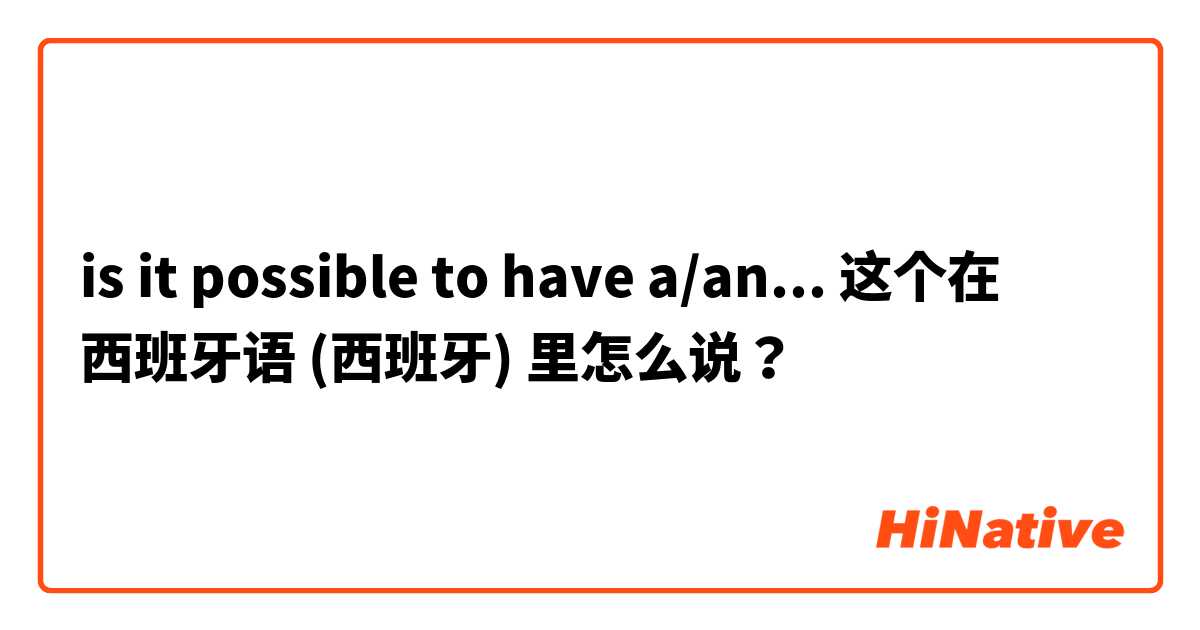 is it possible to have a/an... 这个在 西班牙语 (西班牙) 里怎么说？