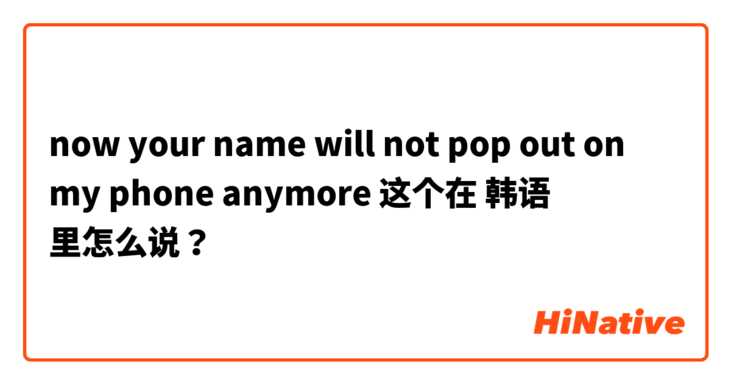 now your name will not pop out on my phone anymore  这个在 韩语 里怎么说？