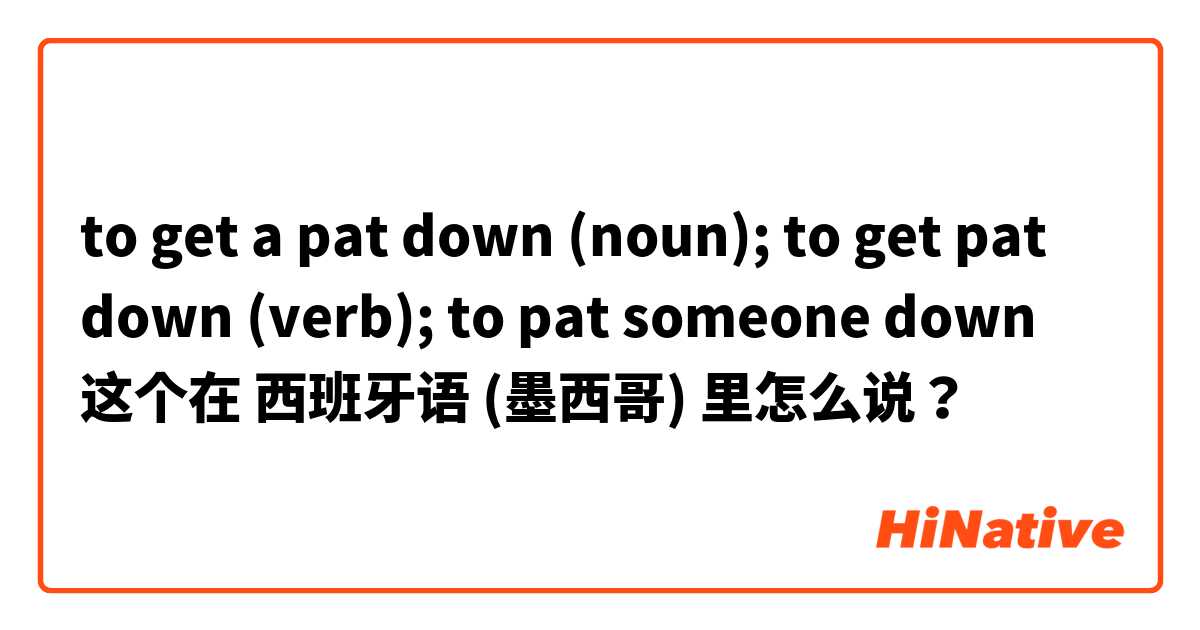 to get a pat down (noun); to get pat down (verb); to pat someone down 这个在 西班牙语 (墨西哥) 里怎么说？