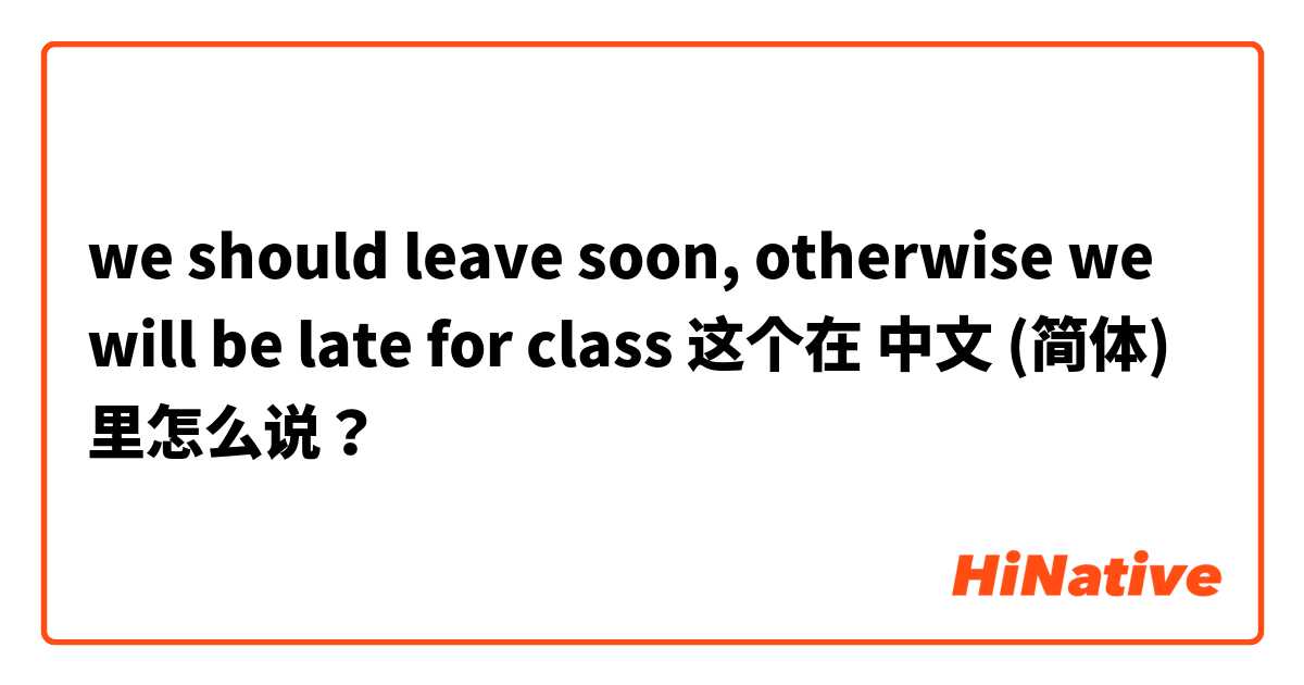 we should leave soon, otherwise we will be late for class 这个在 中文 (简体) 里怎么说？