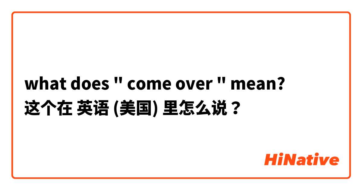 what does " come over "  mean? 这个在 英语 (美国) 里怎么说？