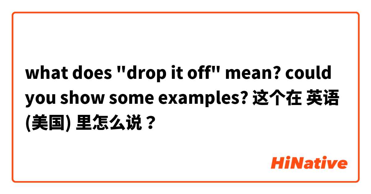 what does "drop it off" mean? could you show some examples? 这个在 英语 (美国) 里怎么说？