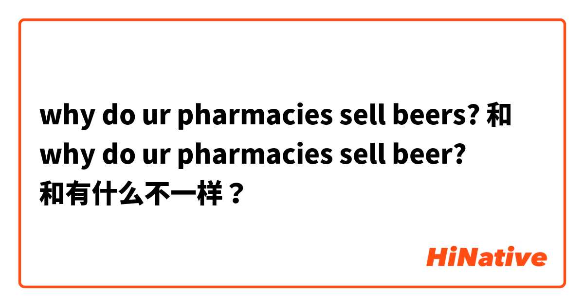 why do ur pharmacies sell beers? 和 why do ur pharmacies sell beer? 和有什么不一样？