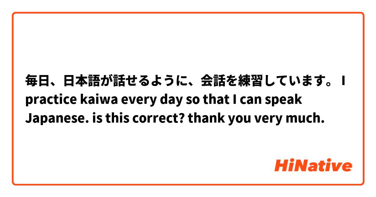 毎日 日本語が話せるように 会話を練習しています I Practice Kaiwa Every Day So That I Can Speak Japanese Is This Correct Thank You Very Much Hinative
