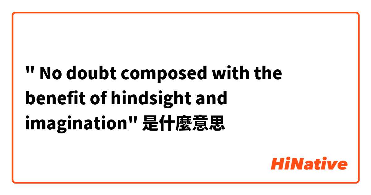 " No doubt composed with the benefit of hindsight and imagination"是什麼意思