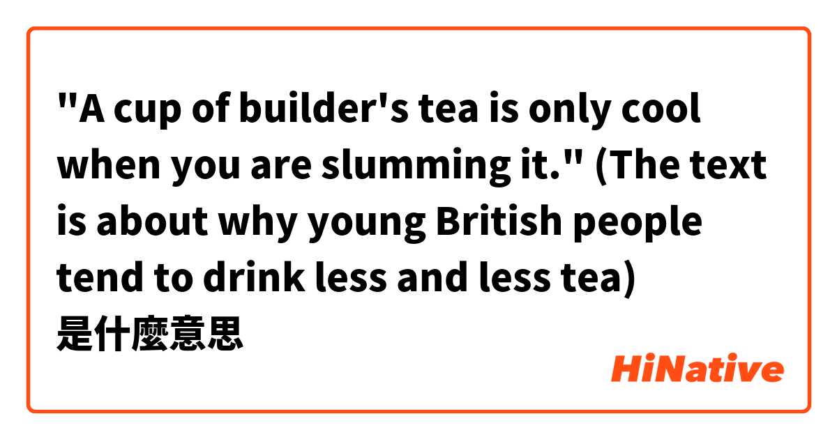 "A cup of builder's tea is only cool when you are slumming it."
(The text is about why young British people tend to drink less and less tea)是什麼意思
