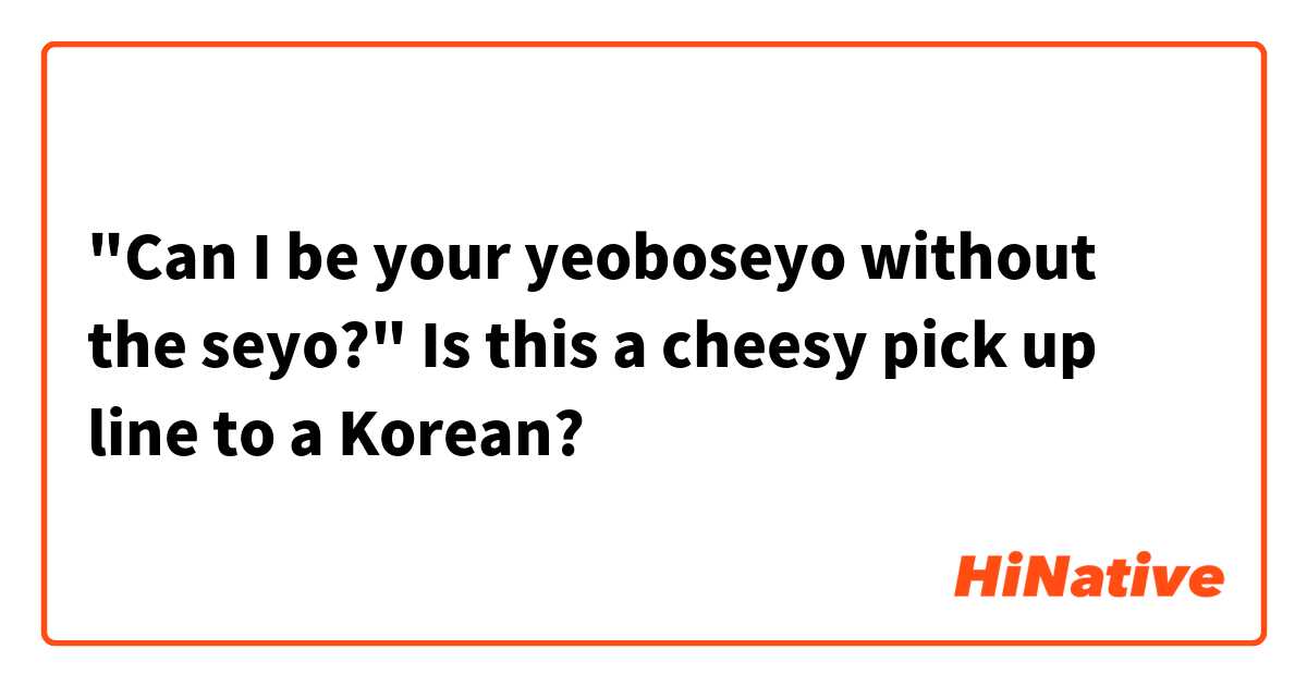 "Can I be your yeoboseyo without the seyo?"
Is this a cheesy pick up line to a Korean?