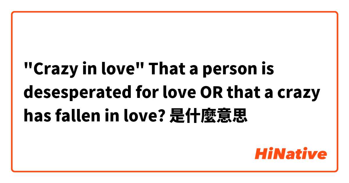 "Crazy in love"
That a person is desesperated for love OR that a crazy has fallen in love? 是什麼意思