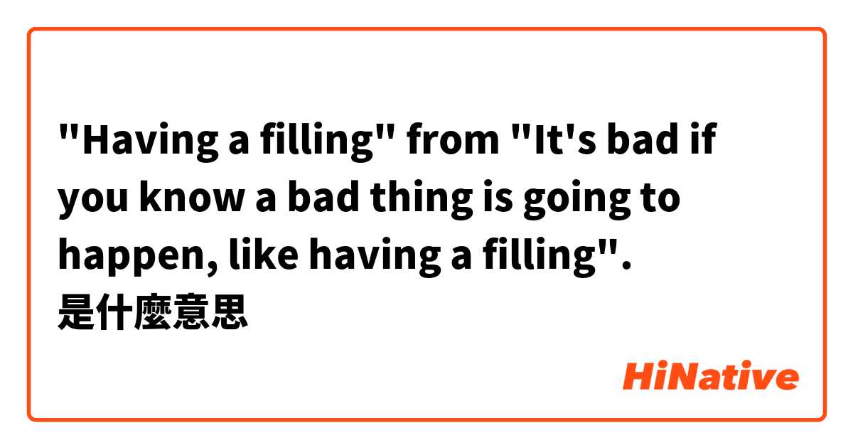 "Having a filling" from "It's bad if you know a bad thing is going to happen, like having a filling".是什麼意思