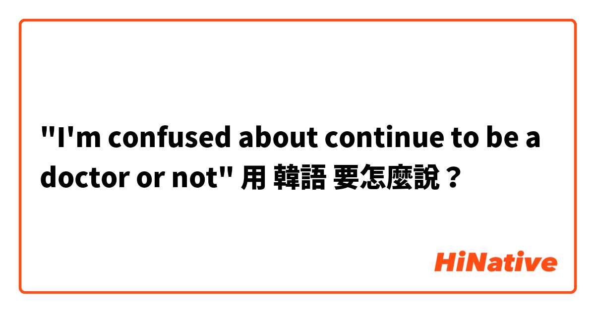 "I'm confused about continue to be a doctor or not"用 韓語 要怎麼說？