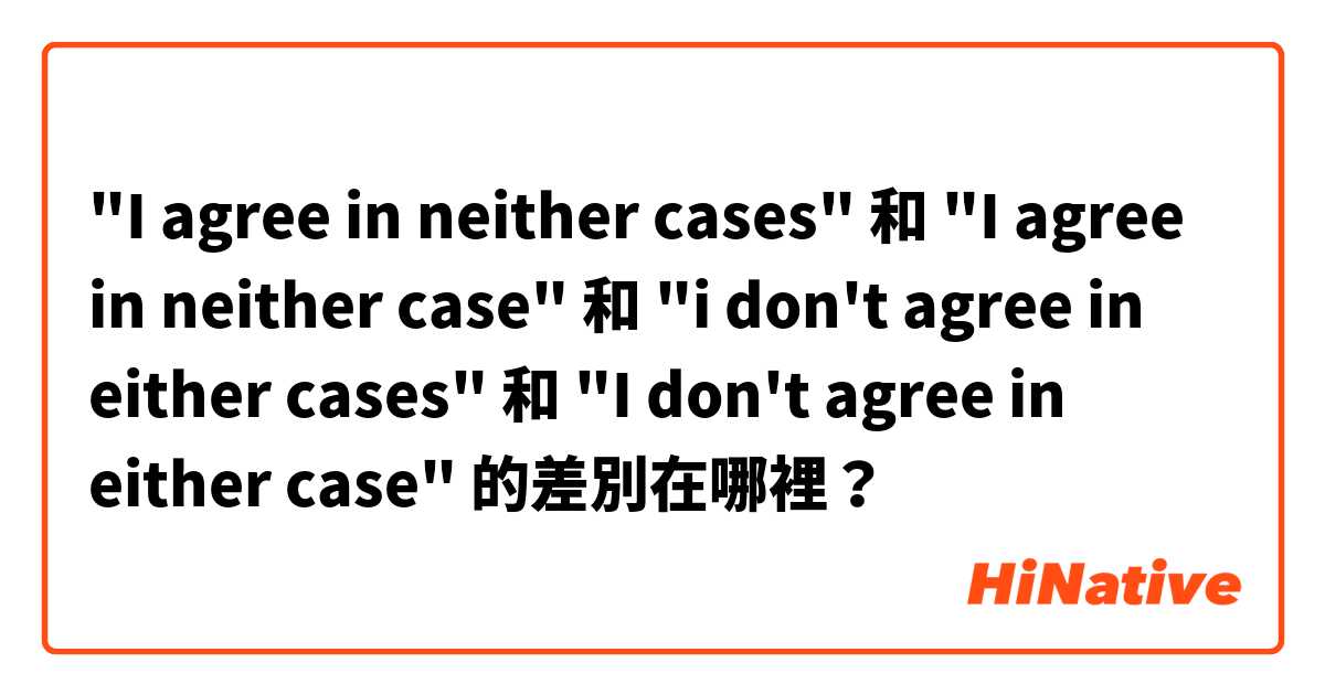 "I agree in neither cases" 和 "I agree in neither case" 和 "i don't agree in either cases" 和 "I don't agree in either case" 的差別在哪裡？