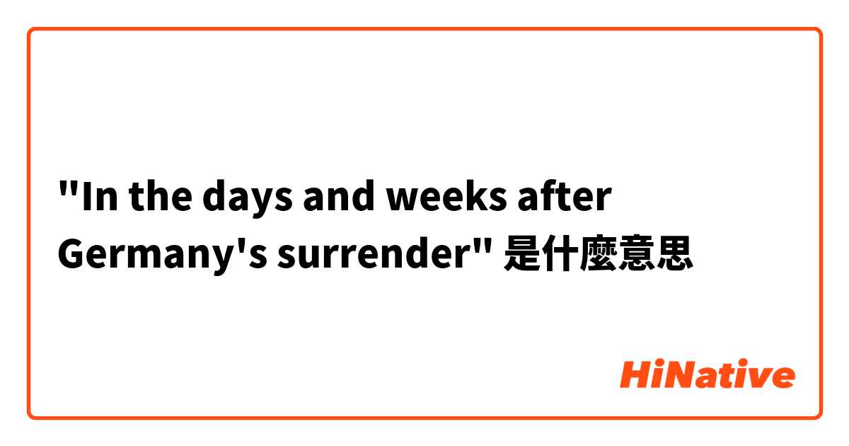 "In the days and weeks after Germany's surrender"是什麼意思