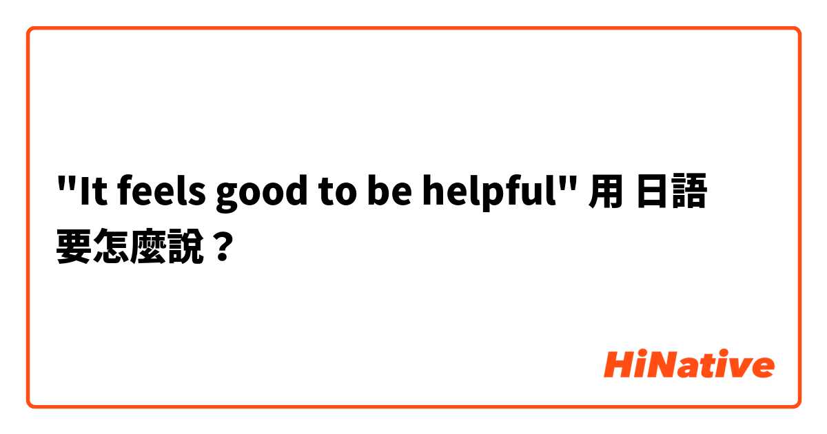 "It feels good to be helpful"用 日語 要怎麼說？