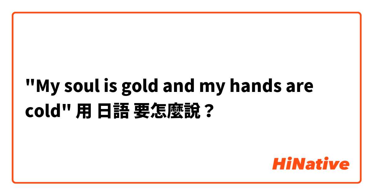 "My soul is gold and my hands are cold"用 日語 要怎麼說？